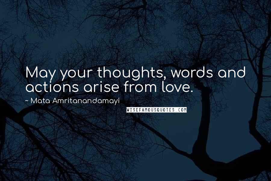 Mata Amritanandamayi Quotes: May your thoughts, words and actions arise from love.