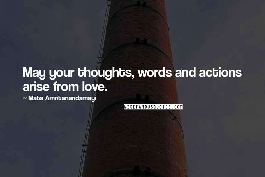 Mata Amritanandamayi Quotes: May your thoughts, words and actions arise from love.