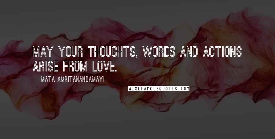 Mata Amritanandamayi Quotes: May your thoughts, words and actions arise from love.