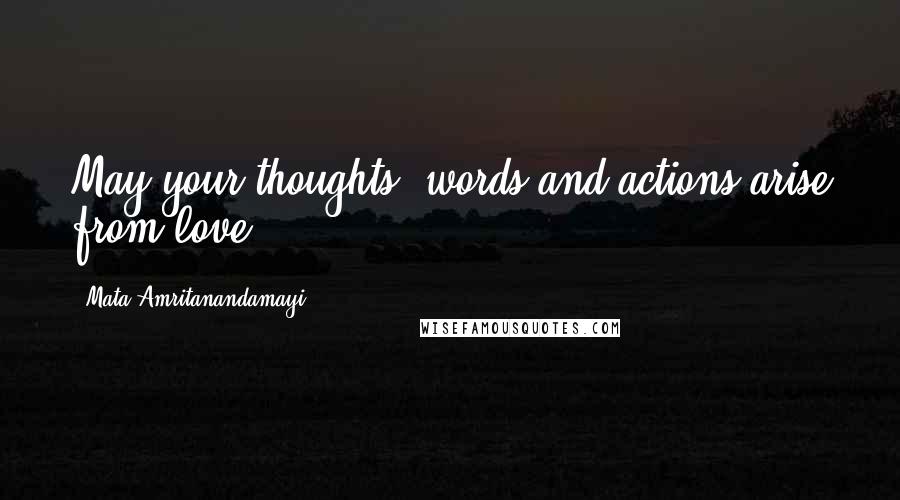 Mata Amritanandamayi Quotes: May your thoughts, words and actions arise from love.