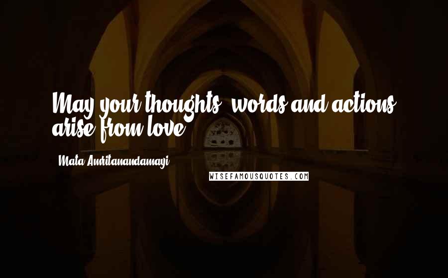 Mata Amritanandamayi Quotes: May your thoughts, words and actions arise from love.
