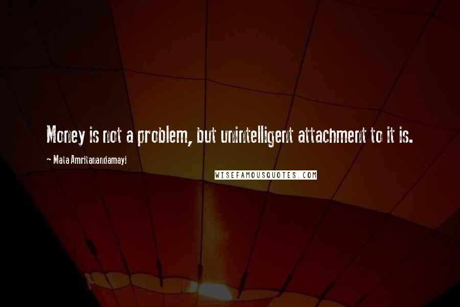 Mata Amritanandamayi Quotes: Money is not a problem, but unintelligent attachment to it is.