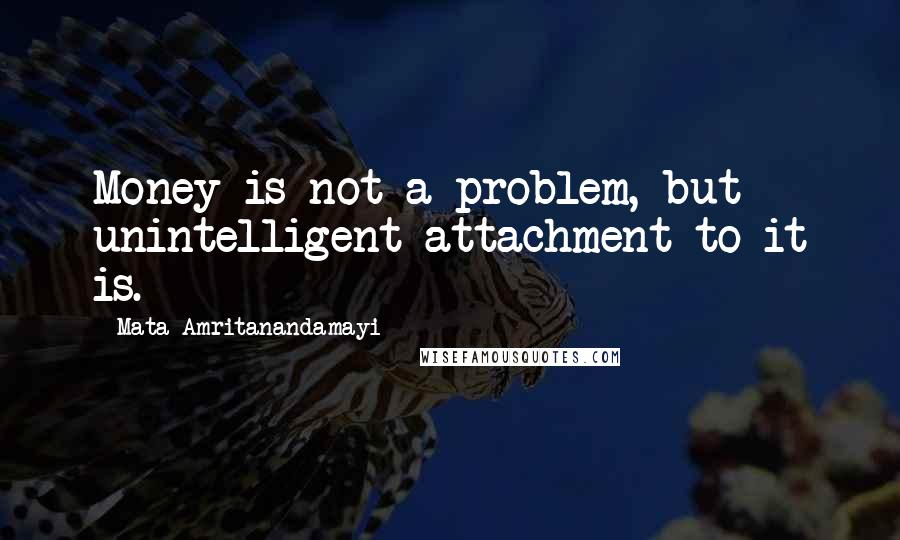 Mata Amritanandamayi Quotes: Money is not a problem, but unintelligent attachment to it is.