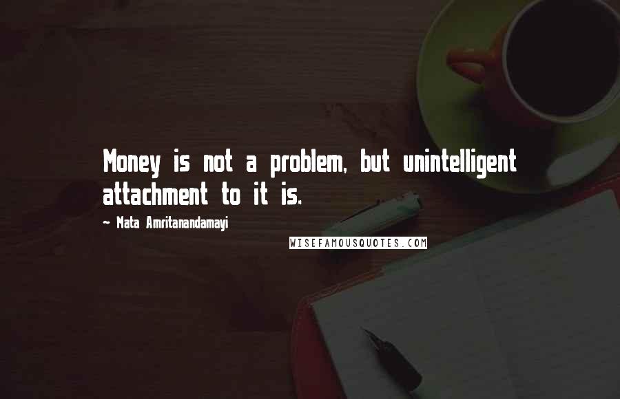 Mata Amritanandamayi Quotes: Money is not a problem, but unintelligent attachment to it is.