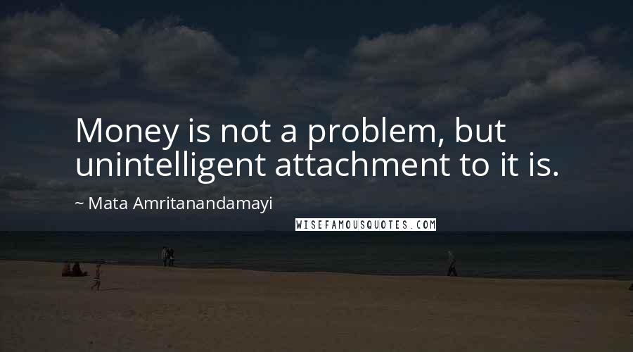 Mata Amritanandamayi Quotes: Money is not a problem, but unintelligent attachment to it is.