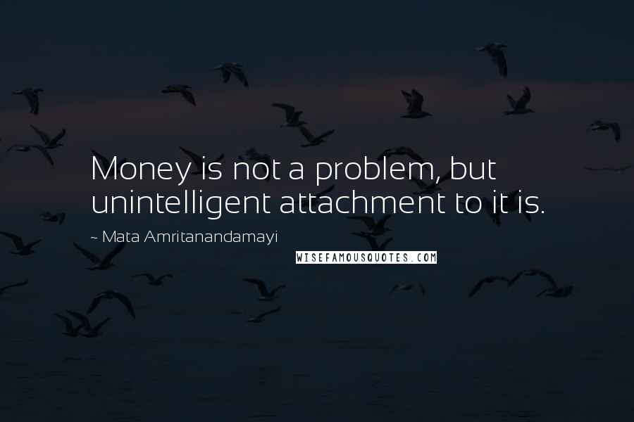 Mata Amritanandamayi Quotes: Money is not a problem, but unintelligent attachment to it is.