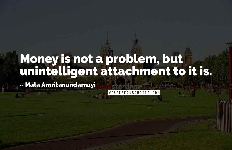 Mata Amritanandamayi Quotes: Money is not a problem, but unintelligent attachment to it is.
