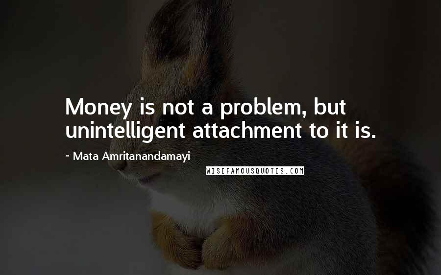 Mata Amritanandamayi Quotes: Money is not a problem, but unintelligent attachment to it is.