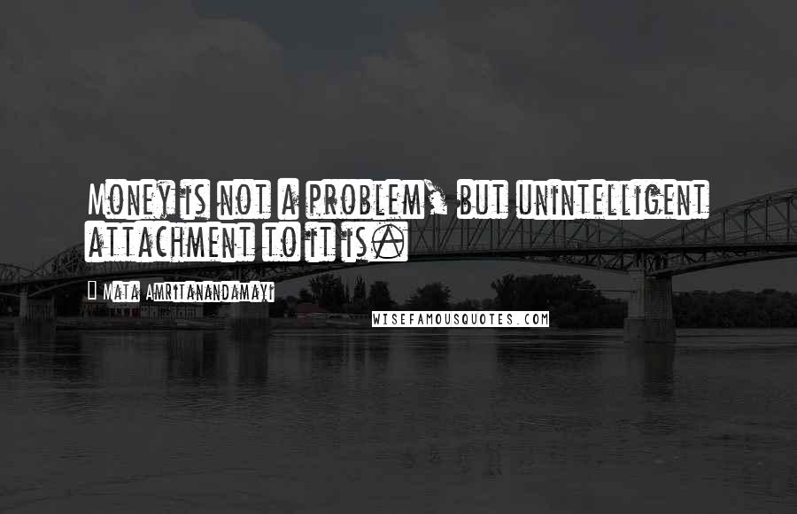 Mata Amritanandamayi Quotes: Money is not a problem, but unintelligent attachment to it is.