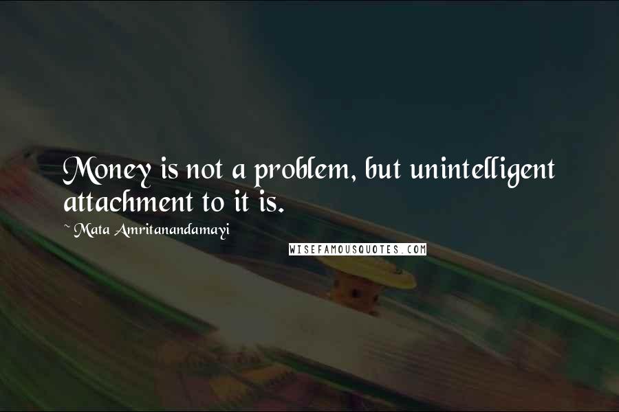 Mata Amritanandamayi Quotes: Money is not a problem, but unintelligent attachment to it is.