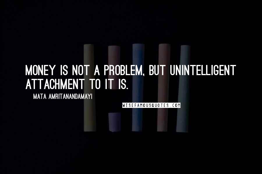 Mata Amritanandamayi Quotes: Money is not a problem, but unintelligent attachment to it is.