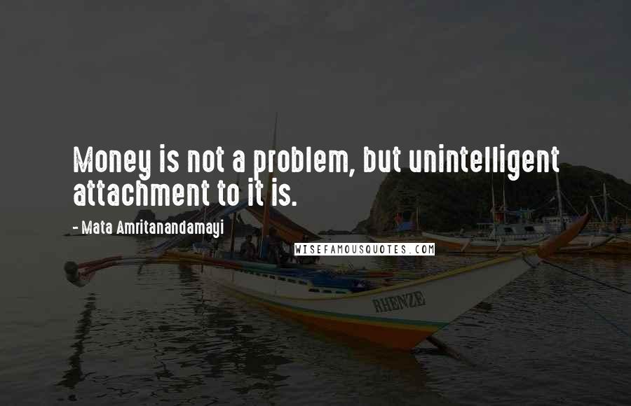 Mata Amritanandamayi Quotes: Money is not a problem, but unintelligent attachment to it is.