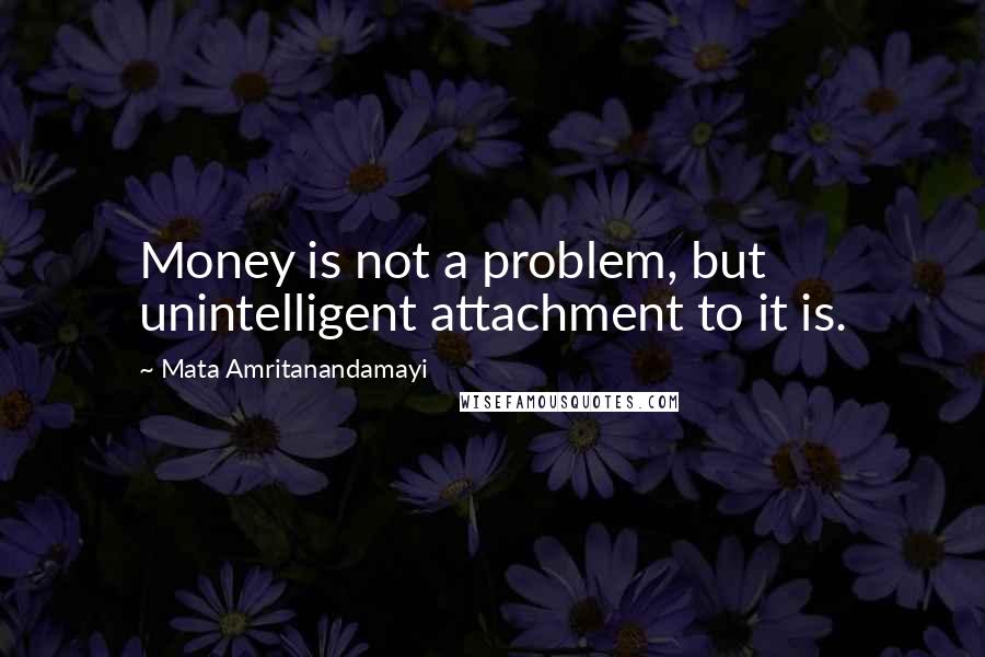 Mata Amritanandamayi Quotes: Money is not a problem, but unintelligent attachment to it is.