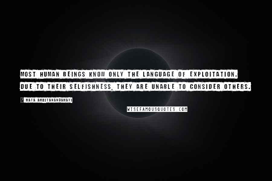 Mata Amritanandamayi Quotes: Most human beings know only the language of exploitation. Due to their selfishness, they are unable to consider others.