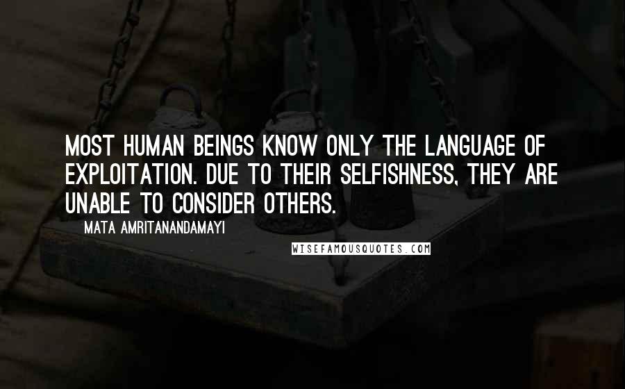 Mata Amritanandamayi Quotes: Most human beings know only the language of exploitation. Due to their selfishness, they are unable to consider others.