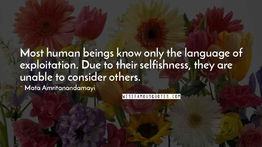 Mata Amritanandamayi Quotes: Most human beings know only the language of exploitation. Due to their selfishness, they are unable to consider others.