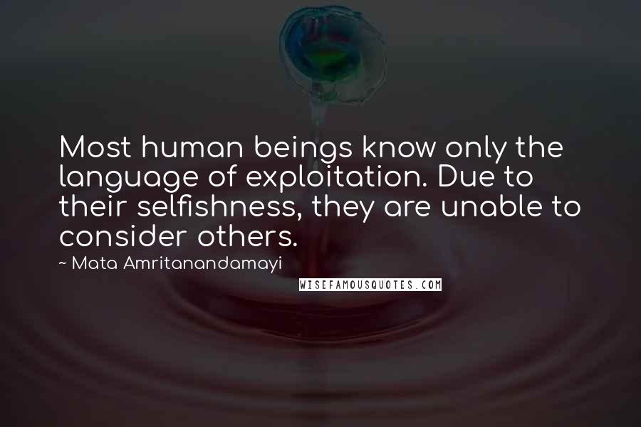 Mata Amritanandamayi Quotes: Most human beings know only the language of exploitation. Due to their selfishness, they are unable to consider others.