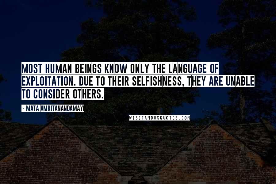 Mata Amritanandamayi Quotes: Most human beings know only the language of exploitation. Due to their selfishness, they are unable to consider others.