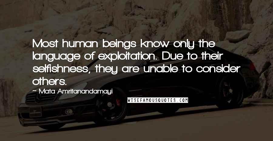 Mata Amritanandamayi Quotes: Most human beings know only the language of exploitation. Due to their selfishness, they are unable to consider others.