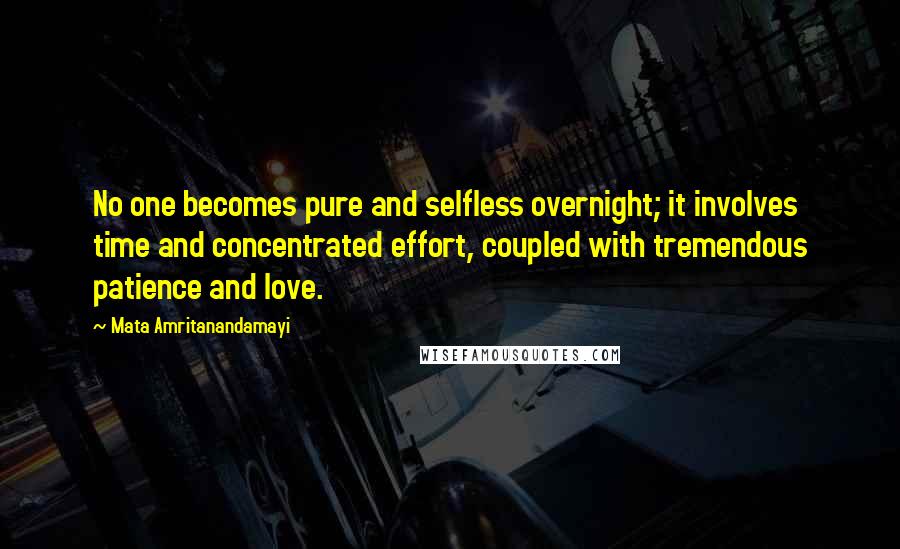 Mata Amritanandamayi Quotes: No one becomes pure and selfless overnight; it involves time and concentrated effort, coupled with tremendous patience and love.