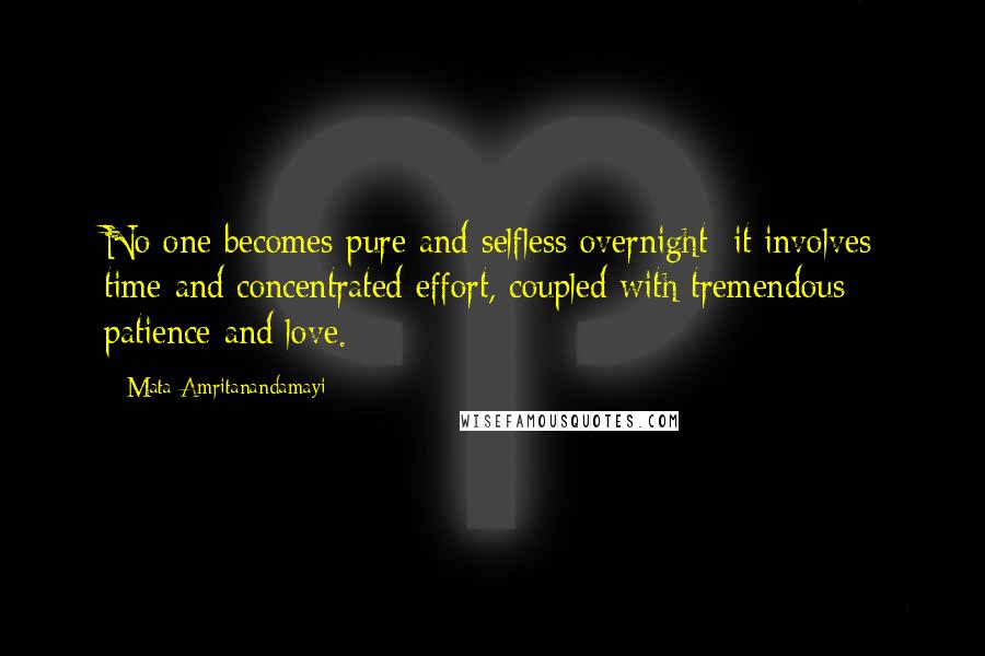 Mata Amritanandamayi Quotes: No one becomes pure and selfless overnight; it involves time and concentrated effort, coupled with tremendous patience and love.