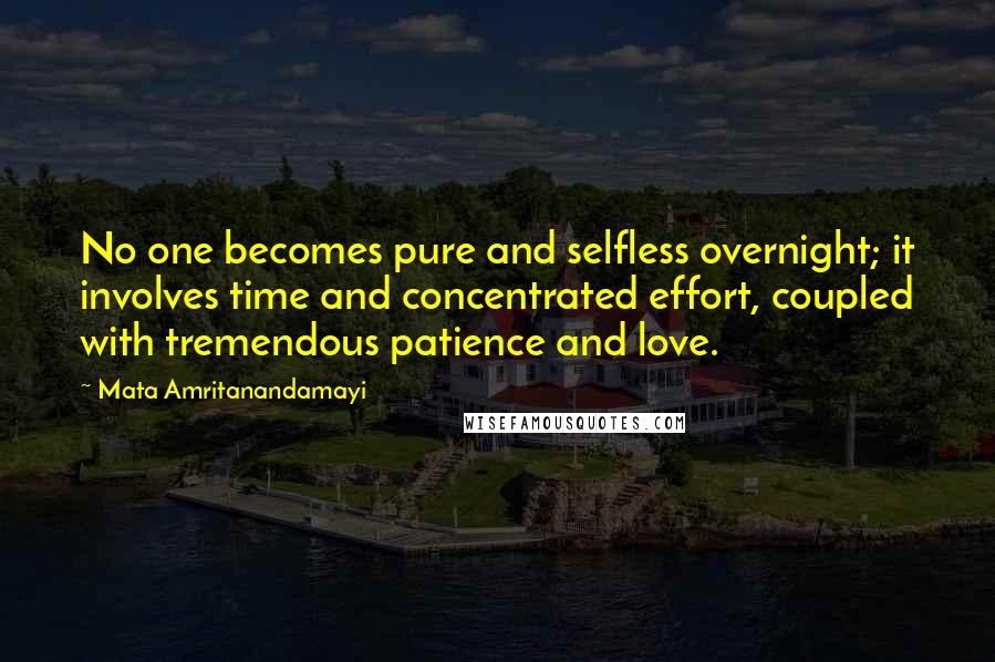 Mata Amritanandamayi Quotes: No one becomes pure and selfless overnight; it involves time and concentrated effort, coupled with tremendous patience and love.