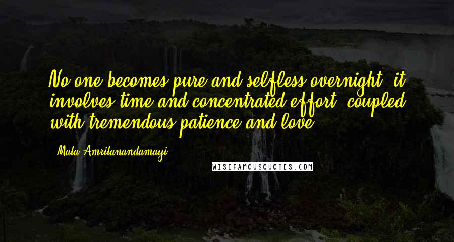 Mata Amritanandamayi Quotes: No one becomes pure and selfless overnight; it involves time and concentrated effort, coupled with tremendous patience and love.