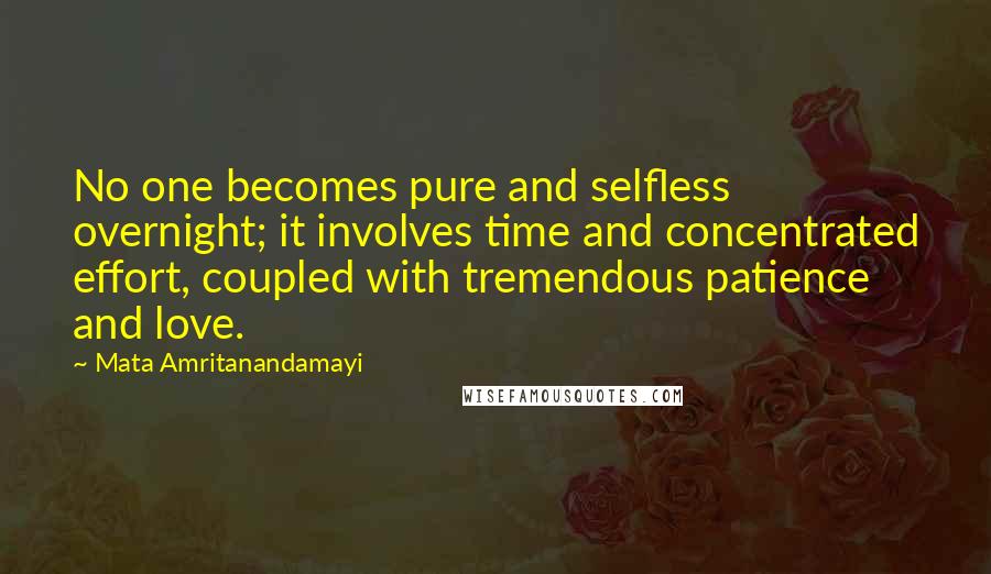 Mata Amritanandamayi Quotes: No one becomes pure and selfless overnight; it involves time and concentrated effort, coupled with tremendous patience and love.