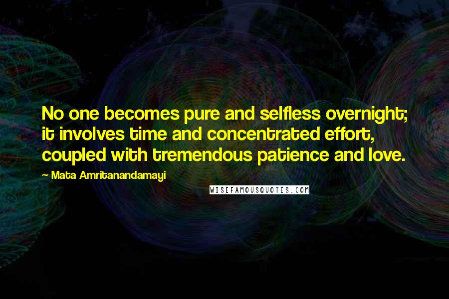 Mata Amritanandamayi Quotes: No one becomes pure and selfless overnight; it involves time and concentrated effort, coupled with tremendous patience and love.