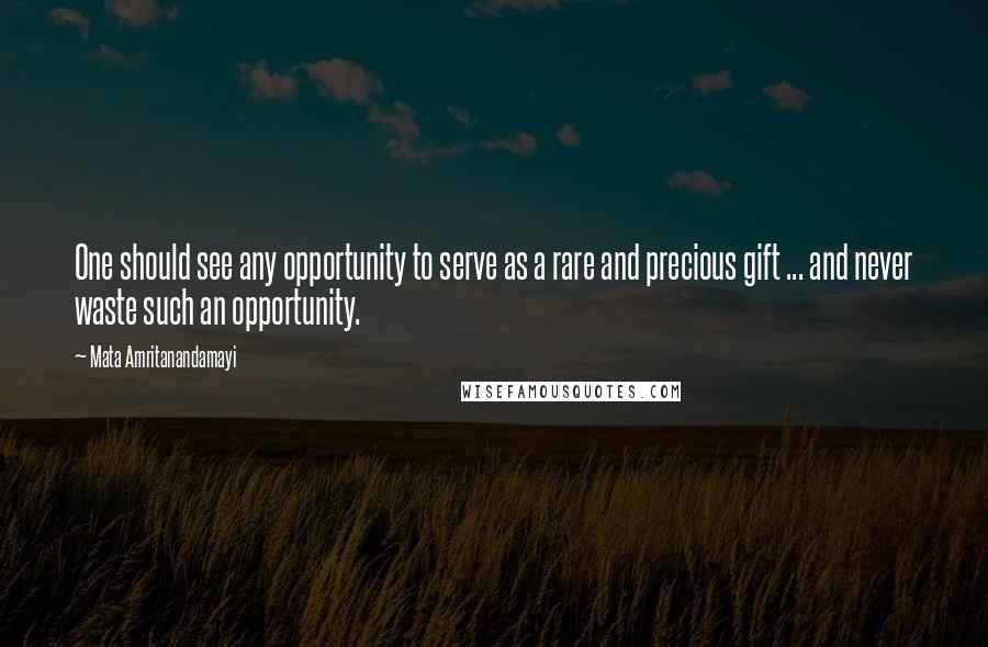 Mata Amritanandamayi Quotes: One should see any opportunity to serve as a rare and precious gift ... and never waste such an opportunity.