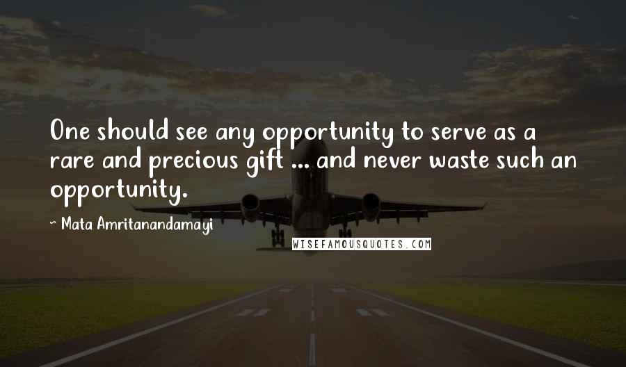 Mata Amritanandamayi Quotes: One should see any opportunity to serve as a rare and precious gift ... and never waste such an opportunity.