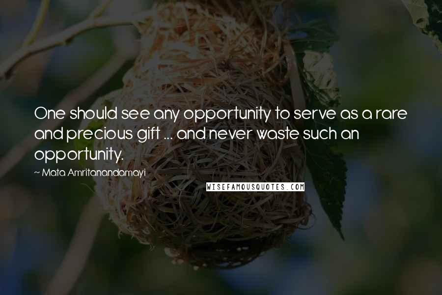 Mata Amritanandamayi Quotes: One should see any opportunity to serve as a rare and precious gift ... and never waste such an opportunity.