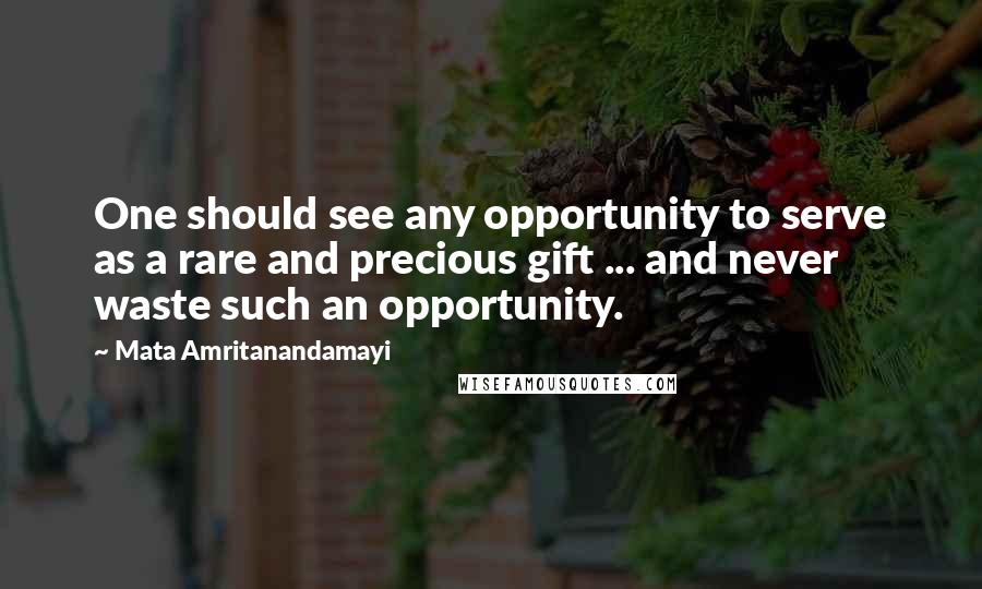 Mata Amritanandamayi Quotes: One should see any opportunity to serve as a rare and precious gift ... and never waste such an opportunity.