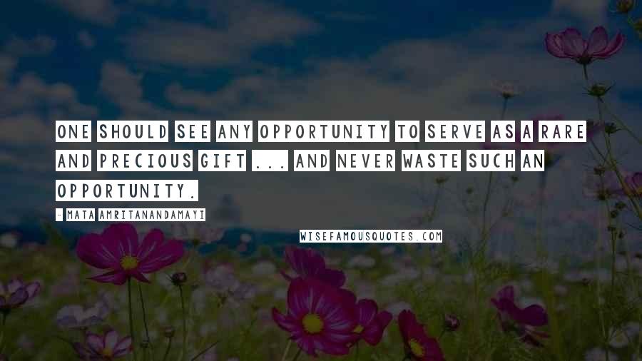 Mata Amritanandamayi Quotes: One should see any opportunity to serve as a rare and precious gift ... and never waste such an opportunity.