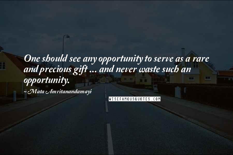 Mata Amritanandamayi Quotes: One should see any opportunity to serve as a rare and precious gift ... and never waste such an opportunity.