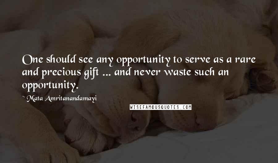 Mata Amritanandamayi Quotes: One should see any opportunity to serve as a rare and precious gift ... and never waste such an opportunity.