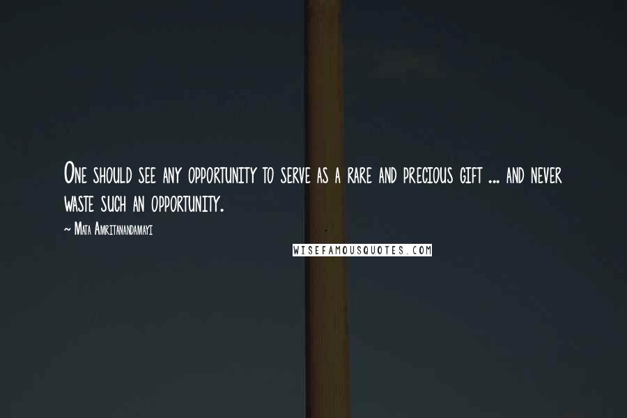 Mata Amritanandamayi Quotes: One should see any opportunity to serve as a rare and precious gift ... and never waste such an opportunity.