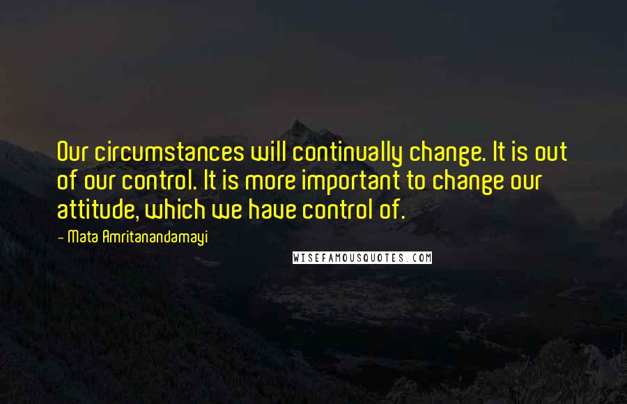 Mata Amritanandamayi Quotes: Our circumstances will continually change. It is out of our control. It is more important to change our attitude, which we have control of.