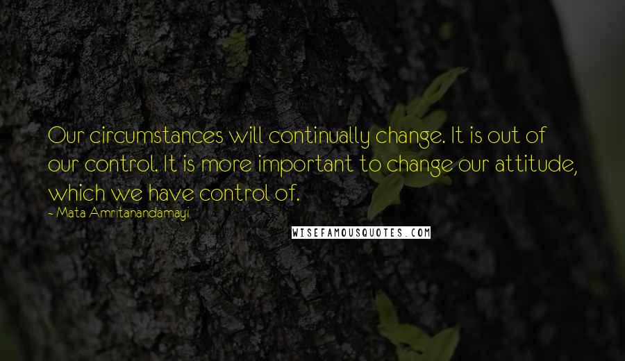 Mata Amritanandamayi Quotes: Our circumstances will continually change. It is out of our control. It is more important to change our attitude, which we have control of.