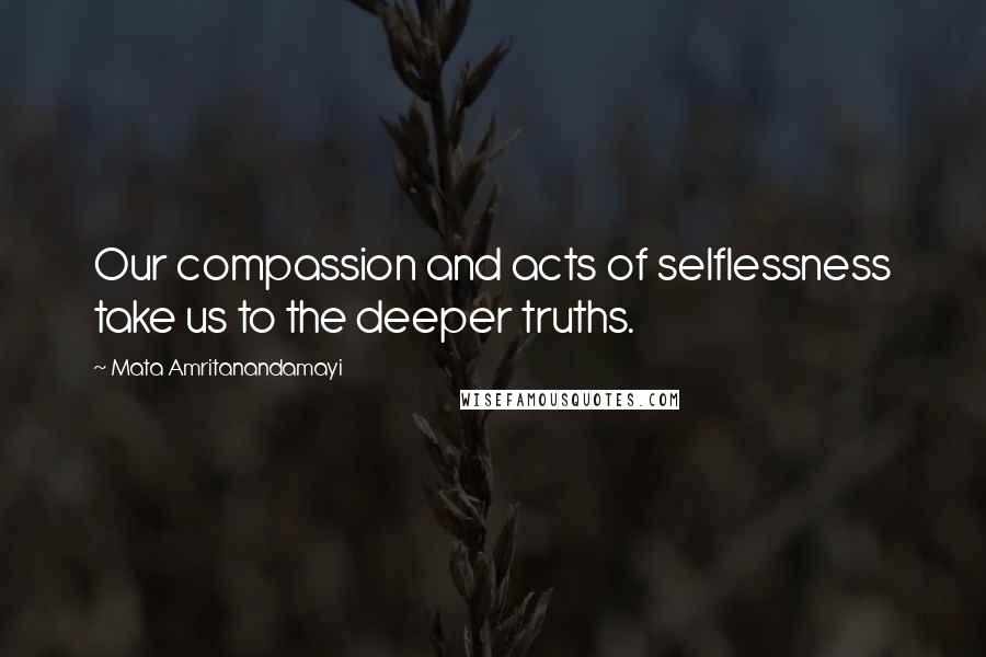 Mata Amritanandamayi Quotes: Our compassion and acts of selflessness take us to the deeper truths.