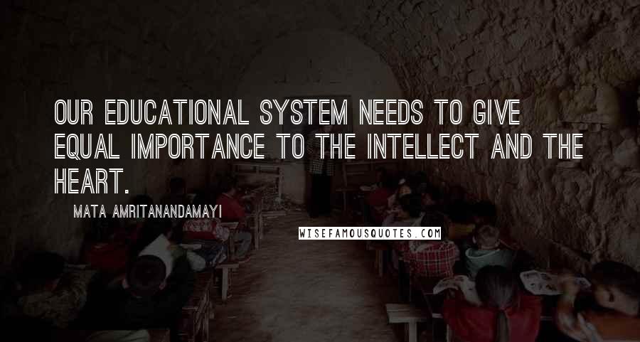 Mata Amritanandamayi Quotes: Our educational system needs to give equal importance to the intellect and the heart.