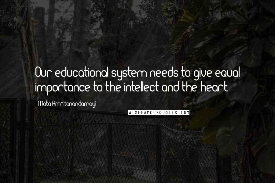 Mata Amritanandamayi Quotes: Our educational system needs to give equal importance to the intellect and the heart.