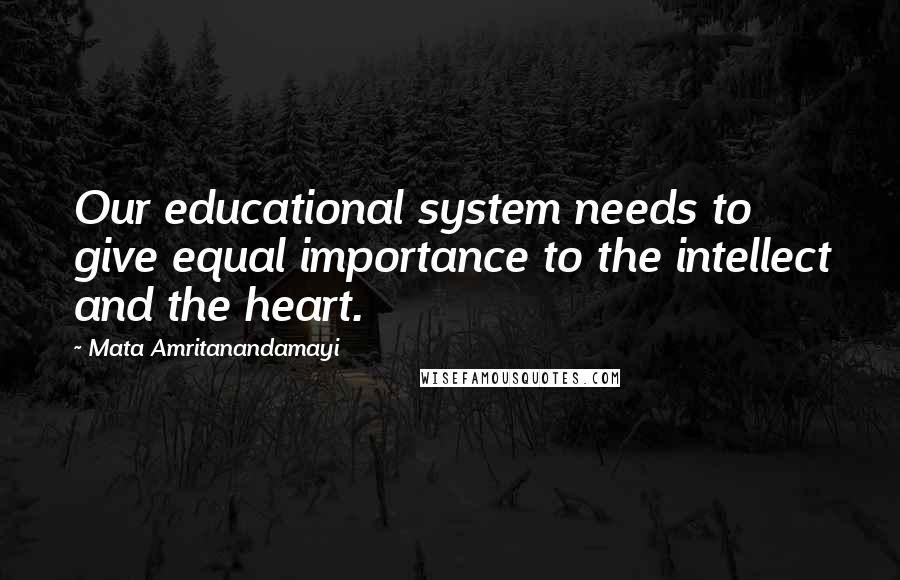 Mata Amritanandamayi Quotes: Our educational system needs to give equal importance to the intellect and the heart.