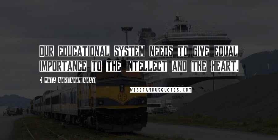 Mata Amritanandamayi Quotes: Our educational system needs to give equal importance to the intellect and the heart.