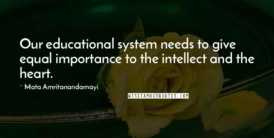 Mata Amritanandamayi Quotes: Our educational system needs to give equal importance to the intellect and the heart.