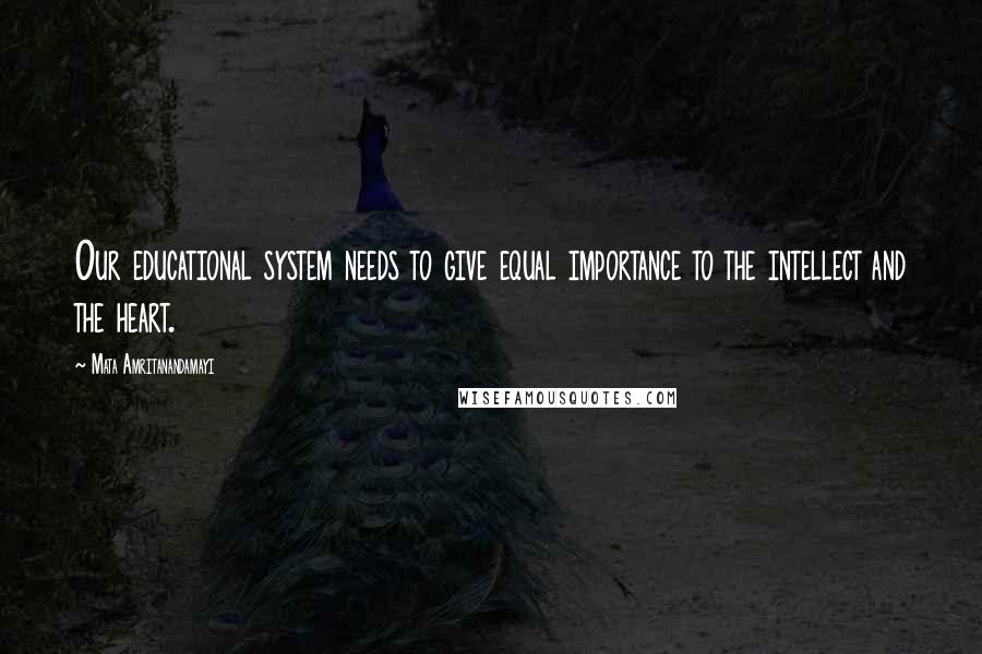 Mata Amritanandamayi Quotes: Our educational system needs to give equal importance to the intellect and the heart.