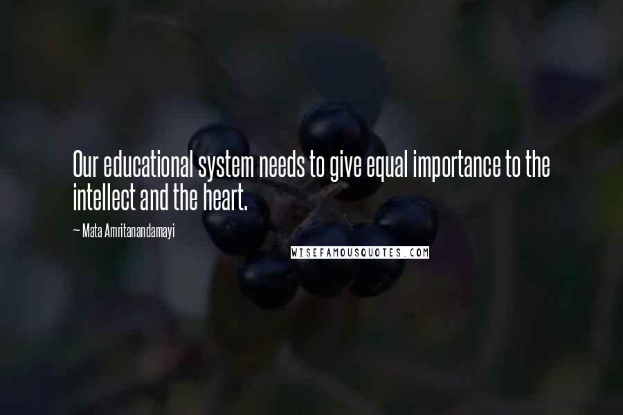 Mata Amritanandamayi Quotes: Our educational system needs to give equal importance to the intellect and the heart.