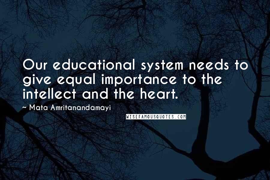 Mata Amritanandamayi Quotes: Our educational system needs to give equal importance to the intellect and the heart.