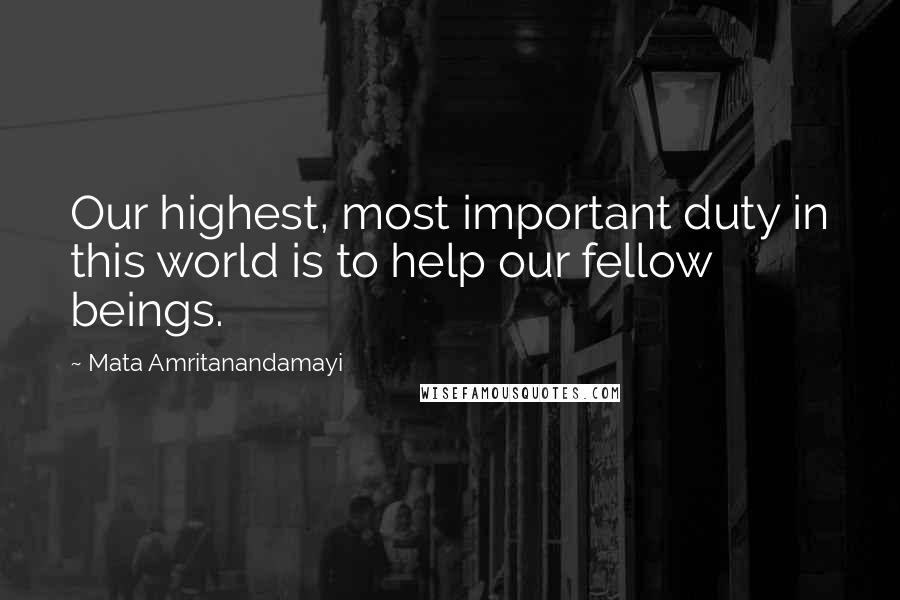 Mata Amritanandamayi Quotes: Our highest, most important duty in this world is to help our fellow beings.