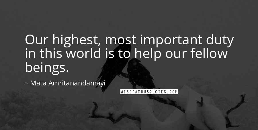 Mata Amritanandamayi Quotes: Our highest, most important duty in this world is to help our fellow beings.